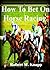 How To Bet On Horse Racing; Discover Practical Strategies To Win With These Horse Racing Tips To Help You Develop Your Horse Sense, Understand How To Use the Numbers, And More