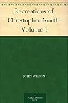 Recreations of Christopher North, Volume 1 Recreations of Christopher North, Volume 1