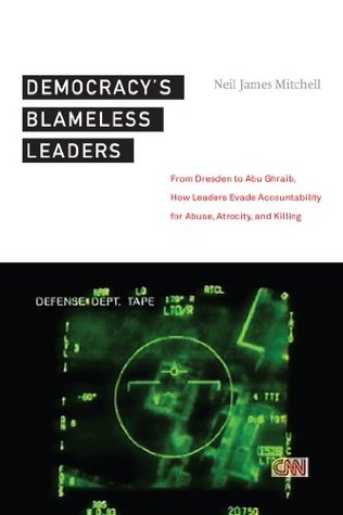 Democracy’s Blameless Leaders: From Dresden to Abu Ghraib, How Leaders Evade Accountability for Abuse, Atrocity, and Killing (Kindle Edition)
