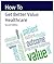 How To Get Better Value Healthcare (How To Handbooks Book 1)