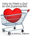 How to Meet a Guy at the Supermarket by Jessica L. Degarmo