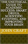 The Unethical Guide to Academic Success: Smart Drugs, Scientific Studying, and Improving Your Brain