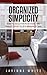 Organized Simplicity: How To Declutter Your Home And Simplify Your Life In A Minimalist Way