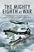 The Mighty Eighth at War: USAAF 8th Air Force Bombers Versus the Luftwaffe 1943–1945