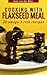 Cooking with Flaxseed Meal: 20 Omega-3 Rich Recipes (Wheat flour alternatives Book 6)