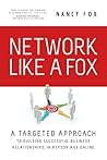 Network Like A Fox: A Targeted Approach To Building Successful Business Relationships In Person And Online Network Like A Fox: A Targeted Approach To Building Successful Business Relationships In Person And Online