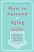How To Succeed At Aging Wit...