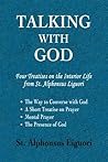 Talking with God: Four Treatises on the Interior Life from St. Alphonsus Liguori; The Way to Converse with God, A Short Treatise on Prayer, Mental Prayer, The Presence of God