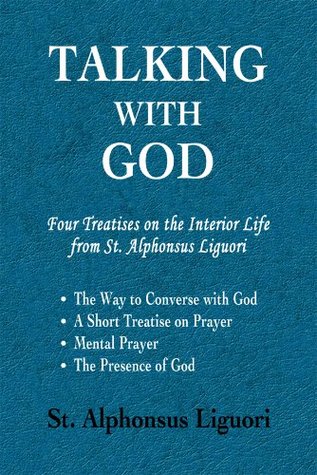 Talking with God: Four Treatises on the Interior Life from St. Alphonsus Liguori; The Way to Converse with God, A Short Treatise on Prayer, Mental Prayer, The Presence of God (Kindle Edition)