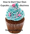 How To Start Your Own Cupcake Business (or any other kind of business)