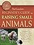 The Complete Beginner's Guide to Raising Small Animals: Everything You Need to Know About Raising Cows, Sheep, Chickens, Ducks, Rabbits, and More (Back to Basics: Farming)
