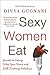 Sexy Women Eat: Secrets to Eating What You Want and Still Looking Fabulous