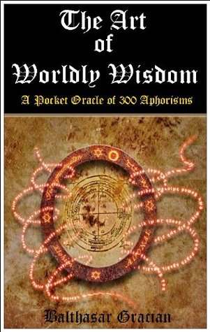 The Art of Worldly Wisdom (The Pocket Oracle of 300 Aphorisms) - Annotated the Author's Biography and Works