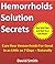 Hemorrhoids Solution Secrets: Cure Your Hemorrhoids for Good in as Little as 7 Days -- Naturally