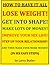 HOW TO HAVE IT ALL: Lose Weight, Get Into Shape, Make Lots of Money, Improve Your Sex Life, Step Up Your Relationship and Then Make Even More Money in Six Easy Steps
