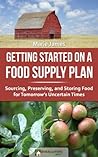 Getting Started on a Food Supply Plan: Sourcing, Preserving, and Storing Foods for Tomorrow's Uncertain Times