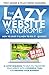 The Lazy Website Syndrome - A 3-Step Sequence to Help You Transform Your Website into a Powerful Tool for Growing Your Business