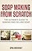 Soap Making From Scratch: The Ultimate Guide To Making And Selling Soap