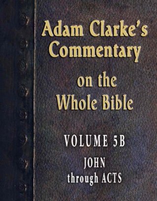 Commentary on the Whole Bible-Volume 5B-John through Acts (Adam Clarke's Commentary on the Whole Bible)