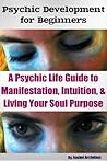Psychic Development for Beginners: A Psychic Life Guide to Manifestation, Intuition, & Living Your Soul Purpose Psychic Development for Beginners: A Psychic Life Guide to Manifestation, Intuition, & Living Your Soul Purpose