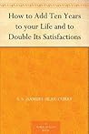How to Add Ten Years to your Life and to Double Its Satisfactions