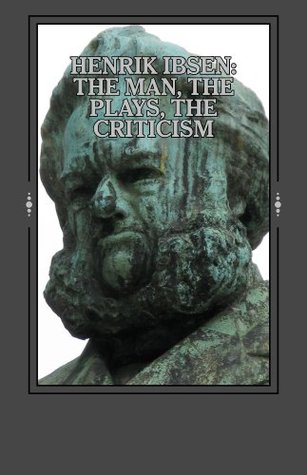 Henrik Ibsen: The Man, the Plays, the Criticism (Kindle Edition)
