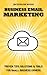 Business Email Marketing: Proven tips, solutions and tools for small business owners