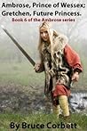 Ambrose, Prince of Wessex; Gretchen, Future Princess. (Ambrose series Book 6) Ambrose, Prince of Wessex; Gretchen, Future Princess. (Ambrose series Book 6)