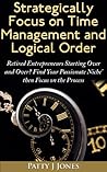 Strategically Focus On Time Management And Logical Order: Retired Entrepreneurs starting over and over? Find Your Passionate Niche' then Focus on the Process Book cover for Strategically Focus On Time Management And Logical Order: Retired Entrepreneurs starting over and over? Find Your Passionate Niche' then Focus on the Process