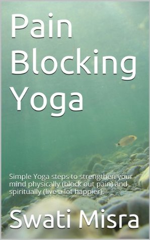 Pain Blocking Yoga: Simple Yoga steps to strengthen your mind physically (block out pain) and spiritually (live a lot happier).