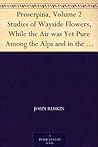 Proserpina, Volume 2 Studies of Wayside Flowers, While the Air was Yet Pure Among the Alps and in the Scotland and England Which My Father Knew