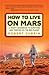 How to Live on Mars: A Trusty Guidebook to Surviving and Thriving on the Red Planet