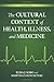 The Cultural Context of Health, Illness, and Medicine