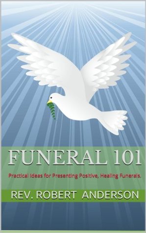 Funeral 101: Practical Ideas for Presenting Positive, Healing Funerals