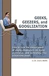 Geeks, Geezers, and Googlization: How to Manage the Tired, the Wired, and Technology Geeks, Geezers, and Googlization: How to Manage the Tired, the Wired, and Technology