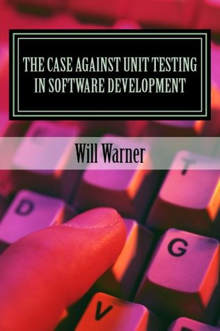 The Case Against Unit Testing in Software Development (Kindle Edition)