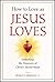 How to Love As Jesus Loves: Unlocking the Treasures of Christ's Sacred Heart