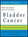 What You Need to Know if You Have Bladder Cancer: A Short Introduction to Understanding, Treating, and Recovering from Bladder Cancer What You Need to Know if You Have Bladder Cancer: A Short Introduction to Understanding, Treating, and Recovering from Bladder Cancer