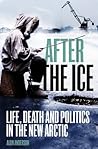 After the Ice: Life, Death and Politics in the New Arctic After the Ice: Life, Death and Politics in the New Arctic