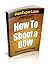 How To Shoot a Bow: Your Step By Step Guide To Shooting a Bow