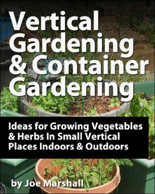 Vertical Gardening and Container Gardening: Ideas for Growing Vegetables and Herbs In Small Vertical Places Outdoors and Indoors (Kindle Edition)