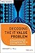 Decoding the IT Value Problem: An Executive Guide for Achieving Optimal ROI on Critical IT Investments (Wiley CIO)