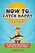 How To Catch Happy - A Guide To Reeling In The Biggest Fish Of All (Self Help & Stress Free Stories)