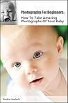 Photography For Beginners: How To Take Amazing Photographs Of Your Baby