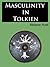 Masculinity in Tolkien: Social Criticism and the Rejection of the Heroic Code in The Lord of the Rings, The Hobbit, The Silmarillion and other works