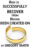 How to Successfully Recover from Having Been Cheated On by Gregory  Smith