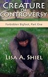 Creature of Controversy: A Candid Look at the Hidden World of Bigfoot Research & the Men and Women Who Hunt for a Legend (Forbidden Bigfoot, Part One)