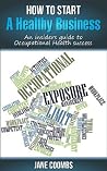 How to Start A Healthy Business: An Insiders Guide to Occupational Health Success How to Start A Healthy Business: An Insiders Guide to Occupational Health Success