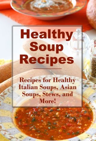 Healthy Soup Recipes: Healthy Stews, Asian Soups, Italian Soups, and More (The Best Healthy Recipes)