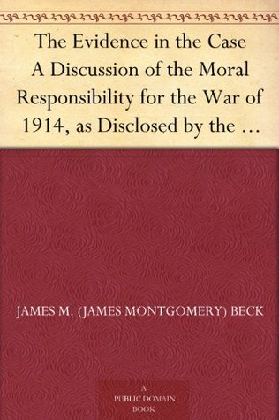 The Evidence in the Case A Discussion of the Moral Responsibility for the War of 1914, as Disclosed by the Diplomatic Records of England, Germany, Russia (Kindle Edition)